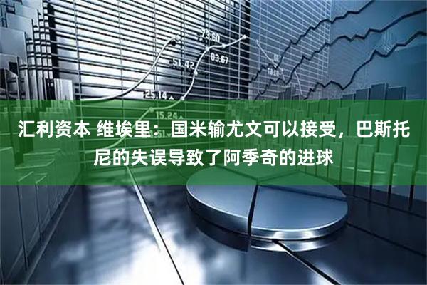 汇利资本 维埃里：国米输尤文可以接受，巴斯托尼的失误导致了阿季奇的进球