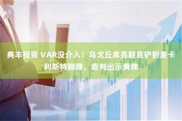 典丰投资 VAR没介入！乌戈丘库亮鞋底铲到麦卡利斯特脚踝，裁判出示黄牌