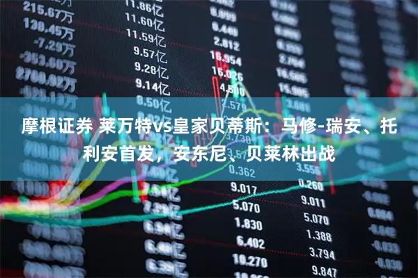 摩根证券 莱万特vs皇家贝蒂斯：马修-瑞安、托利安首发，安东尼、贝莱林出战