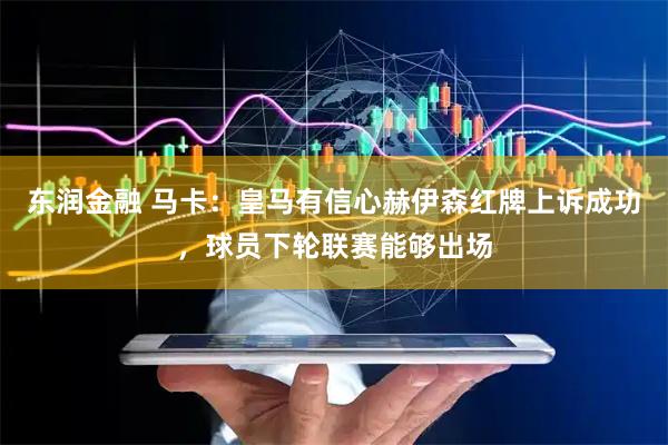 东润金融 马卡：皇马有信心赫伊森红牌上诉成功，球员下轮联赛能够出场
