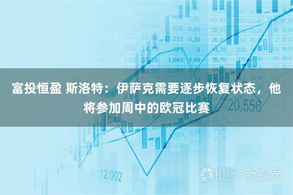 富投恒盈 斯洛特：伊萨克需要逐步恢复状态，他将参加周中的欧冠比赛