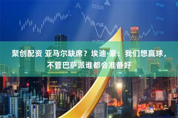 聚创配资 亚马尔缺席？埃迪·豪：我们想赢球，不管巴萨派谁都会准备好