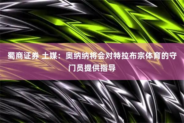 蜀商证券 土媒：奥纳纳将会对特拉布宗体育的守门员提供指导