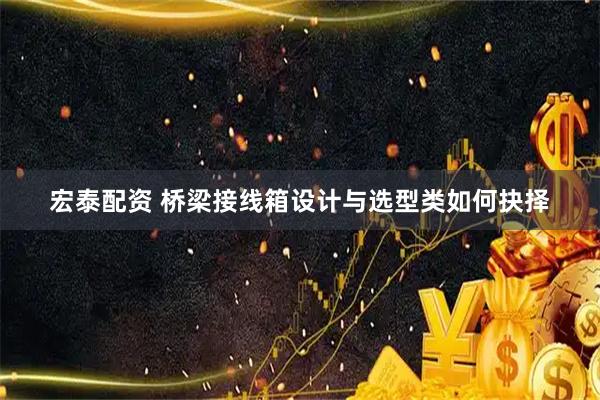 宏泰配资 桥梁接线箱设计与选型类如何抉择