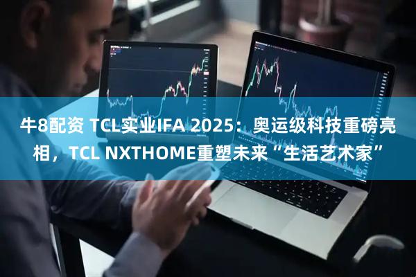 牛8配资 TCL实业IFA 2025：奥运级科技重磅亮相，TCL NXTHOME重塑未来“生活艺术家”