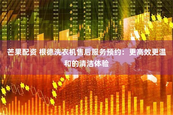 芒果配资 根德洗衣机售后服务预约：更高效更温和的清洁体验
