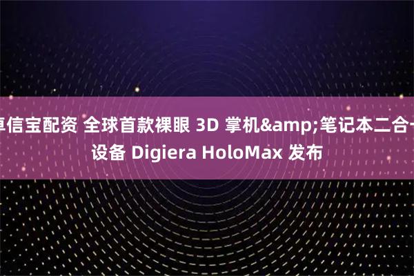 卓信宝配资 全球首款裸眼 3D 掌机&笔记本二合一设备 Digiera HoloMax 发布