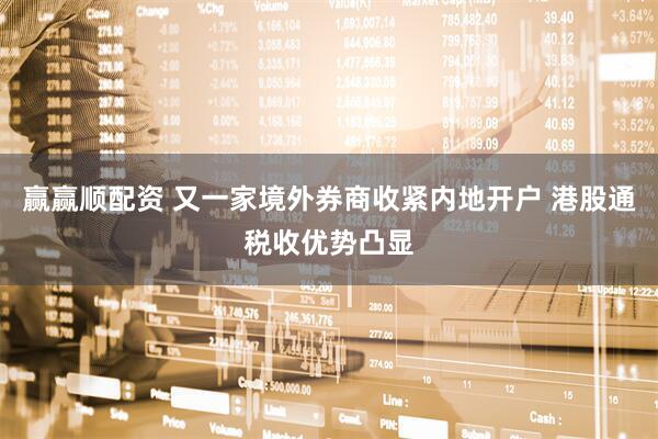 赢赢顺配资 又一家境外券商收紧内地开户 港股通税收优势凸显