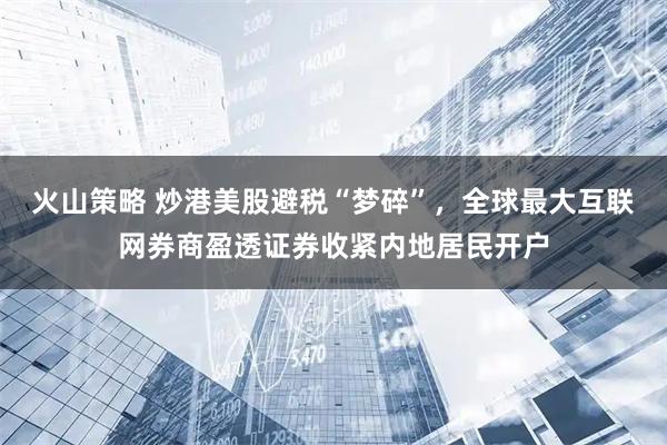 火山策略 炒港美股避税“梦碎”，全球最大互联网券商盈透证券收紧内地居民开户