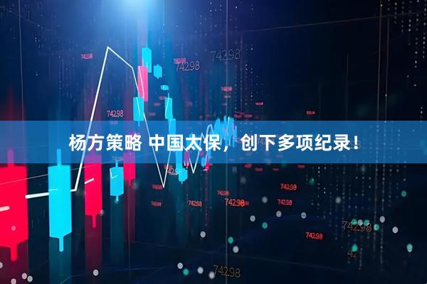 杨方策略 中国太保，创下多项纪录！