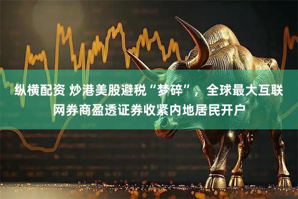 纵横配资 炒港美股避税“梦碎”，全球最大互联网券商盈透证券收紧内地居民开户