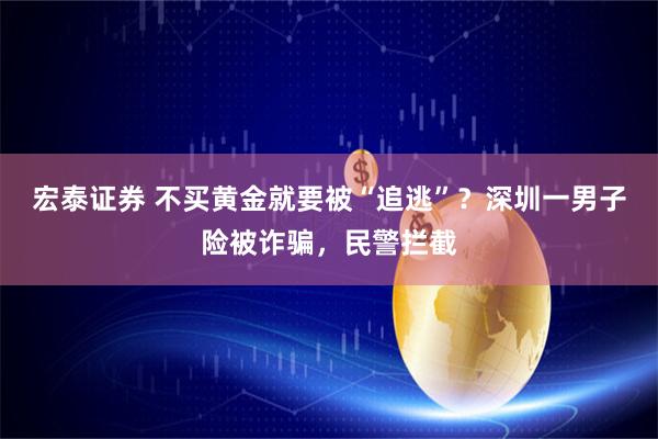 宏泰证券 不买黄金就要被“追逃”？深圳一男子险被诈骗，民警拦截