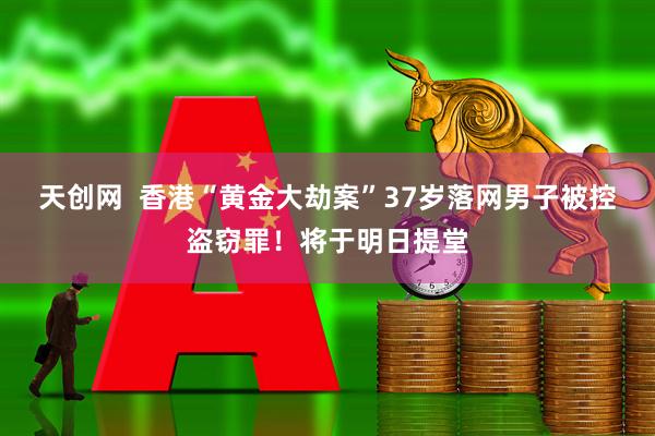 天创网  香港“黄金大劫案”37岁落网男子被控盗窃罪！将于明日提堂