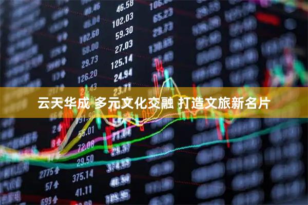 云天华成 多元文化交融 打造文旅新名片