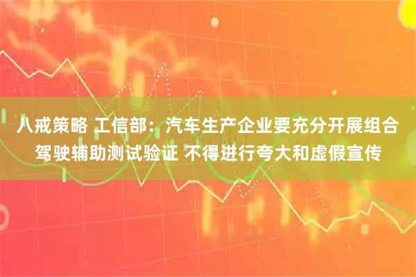 八戒策略 工信部：汽车生产企业要充分开展组合驾驶辅助测试验证 不得进行夸大和虚假宣传