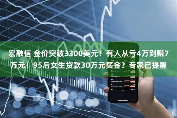 宏融信 金价突破3300美元！有人从亏4万到赚7万元！95后女生贷款30万元买金？专家已提醒