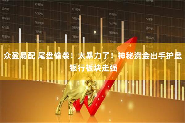 众盈易配 尾盘偷袭！太暴力了！神秘资金出手护盘 银行板块走强