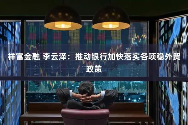 祥富金融 李云泽：推动银行加快落实各项稳外贸政策