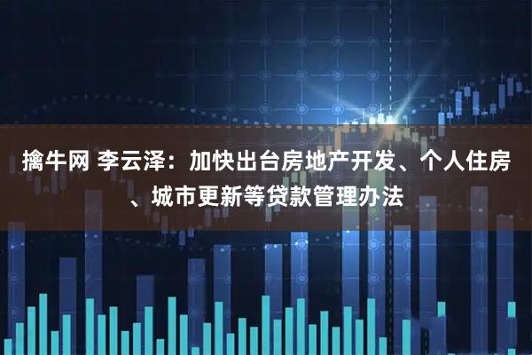 擒牛网 李云泽：加快出台房地产开发、个人住房、城市更新等贷款管理办法