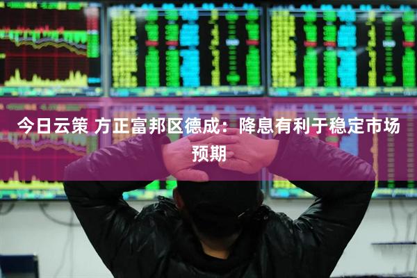今日云策 方正富邦区德成：降息有利于稳定市场预期