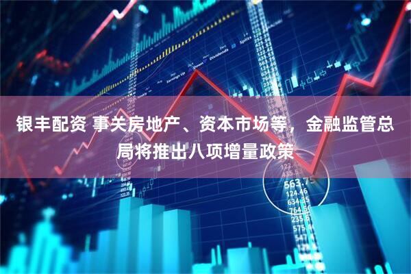 银丰配资 事关房地产、资本市场等，金融监管总局将推出八项增量政策