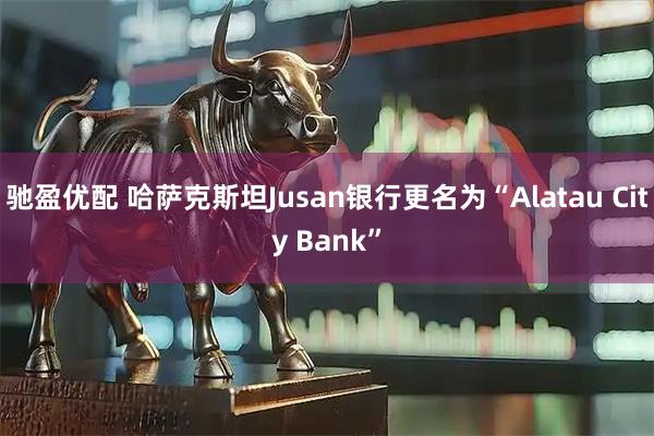 驰盈优配 哈萨克斯坦Jusan银行更名为“Alatau City Bank”