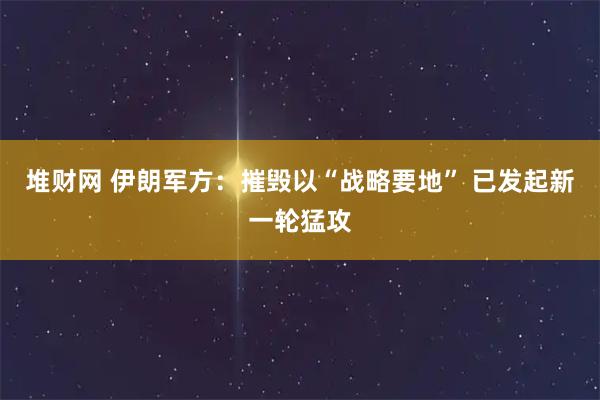 堆财网 伊朗军方：摧毁以“战略要地” 已发起新一轮猛攻