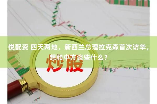 悦配资 四天两地，新西兰总理拉克森首次访华，想和中方谈些什么？