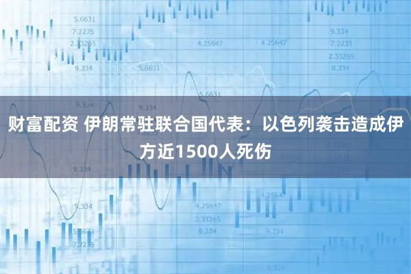财富配资 伊朗常驻联合国代表：以色列袭击造成伊方近1500人死伤