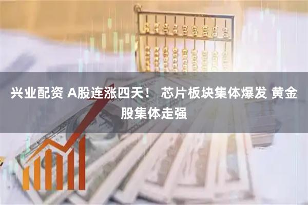 兴业配资 A股连涨四天！ 芯片板块集体爆发 黄金股集体走强