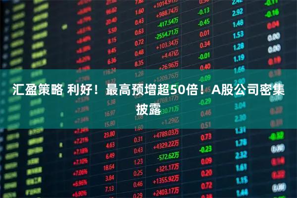 汇盈策略 利好！最高预增超50倍！A股公司密集披露