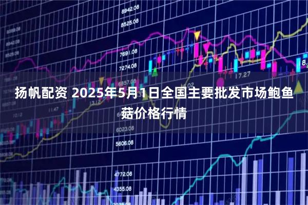 扬帆配资 2025年5月1日全国主要批发市场鲍鱼菇价格行情