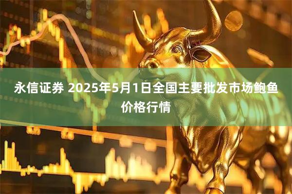 永信证券 2025年5月1日全国主要批发市场鲍鱼价格行情