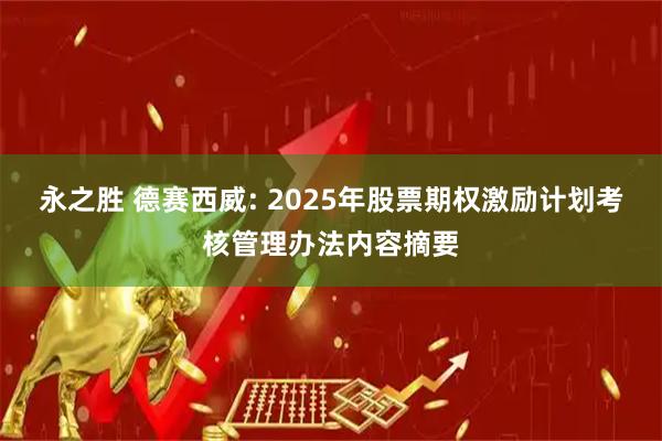 永之胜 德赛西威: 2025年股票期权激励计划考核管理办法内容摘要