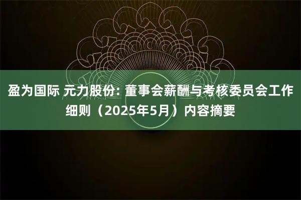 盈为国际 元力股份: 董事会薪酬与考核委员会工作细则（2025年5月）内容摘要