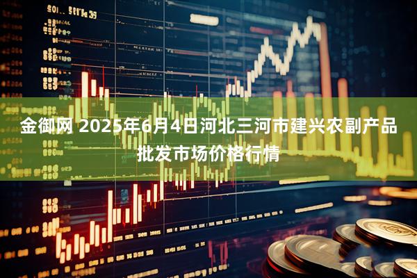 金御网 2025年6月4日河北三河市建兴农副产品批发市场价格行情