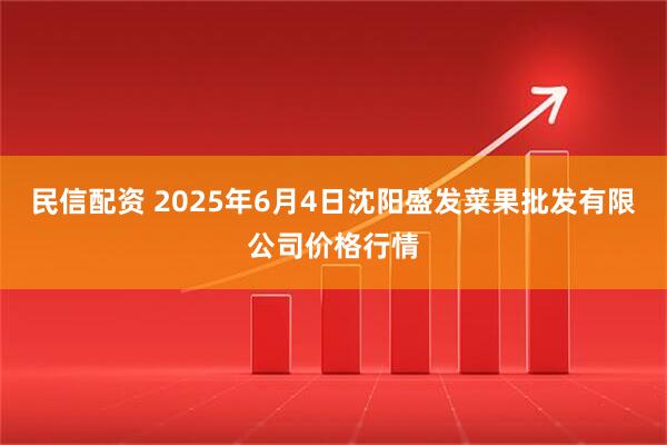 民信配资 2025年6月4日沈阳盛发菜果批发有限公司价格行情