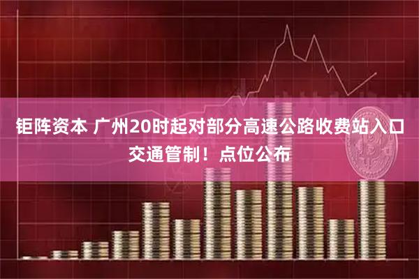 钜阵资本 广州20时起对部分高速公路收费站入口交通管制！点位公布
