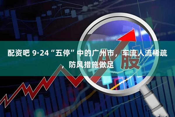 配资吧 9·24“五停”中的广州市，车流人流稀疏，防风措施做足