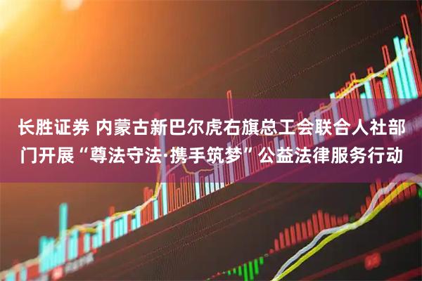 长胜证券 内蒙古新巴尔虎右旗总工会联合人社部门开展“尊法守法·携手筑梦”公益法律服务行动