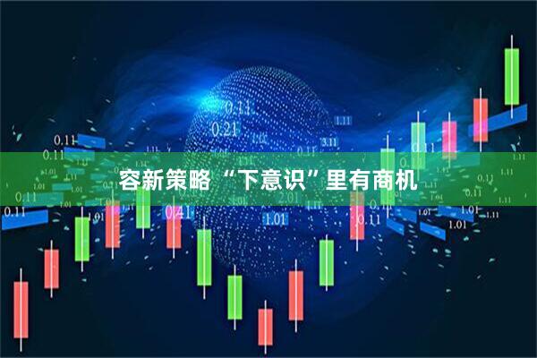 容新策略 “下意识”里有商机