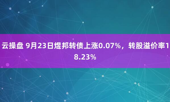 云操盘 9月23日煜邦转债上涨0.07%，转股溢价率18.23%