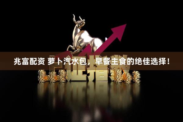 兆富配资 萝卜汽水包，早餐主食的绝佳选择！