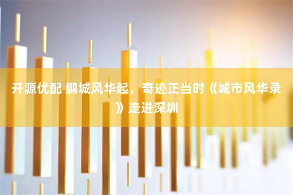 开源优配 鹏城风华起，奇迹正当时《城市风华录》走进深圳