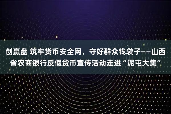 创赢盘 筑牢货币安全网，守好群众钱袋子——山西省农商银行反假货币宣传活动走进“泥屯大集”