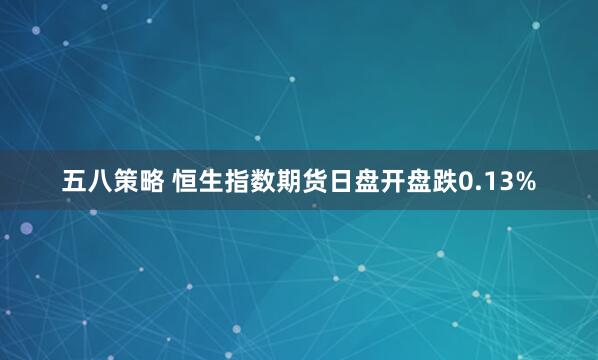 五八策略 恒生指数期货日盘开盘跌0.13%
