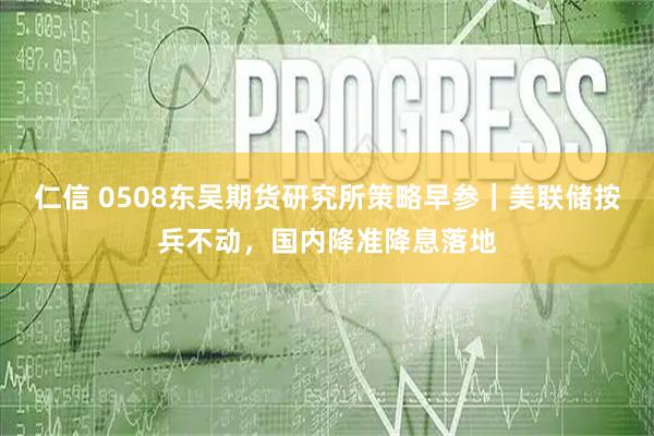 仁信 0508东吴期货研究所策略早参｜美联储按兵不动，国内降准降息落地