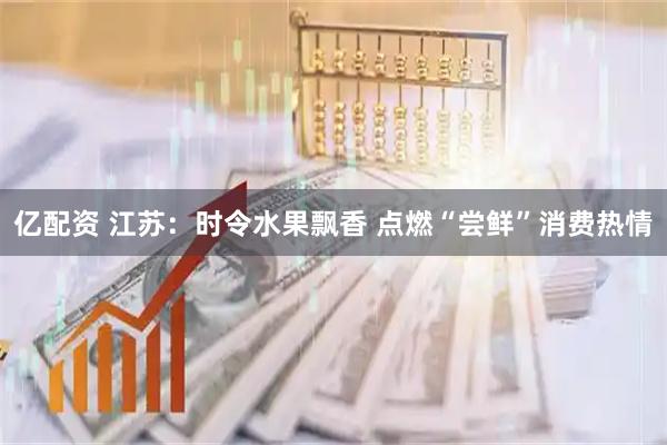 亿配资 江苏：时令水果飘香 点燃“尝鲜”消费热情