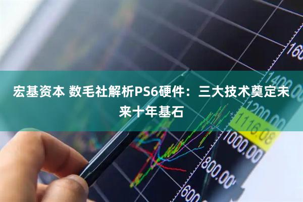 宏基资本 数毛社解析PS6硬件：三大技术奠定未来十年基石