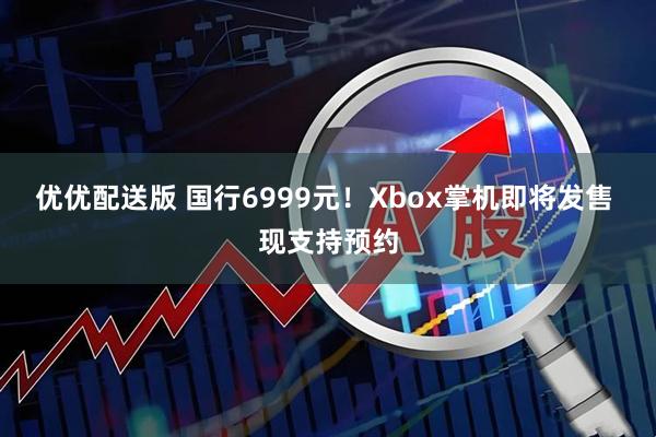 优优配送版 国行6999元！Xbox掌机即将发售 现支持预约